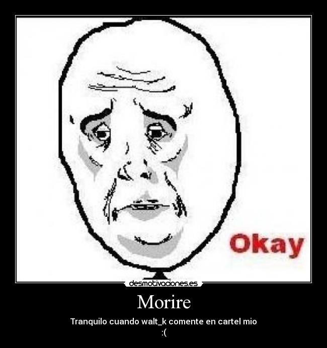 Morire - Tranquilo cuando walt_k comente en cartel mio
:(