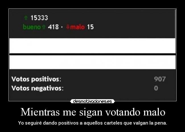 Mientras me sigan votando malo - Yo seguiré dando positivos a aquellos carteles que valgan la pena.
