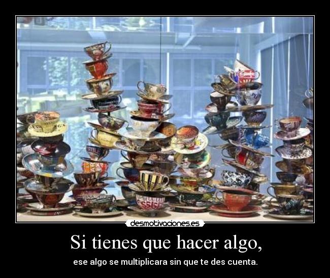Si tienes que hacer algo, - ese algo se multiplicara sin que te des cuenta.