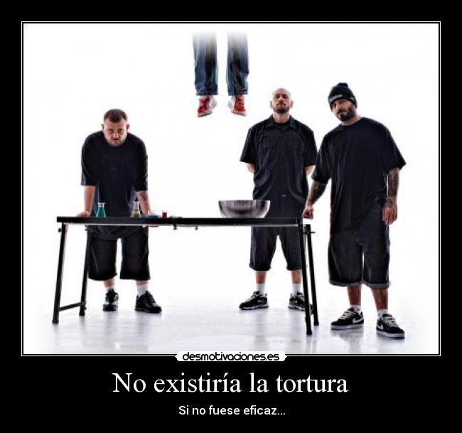 No existiría la tortura - Si no fuese eficaz...