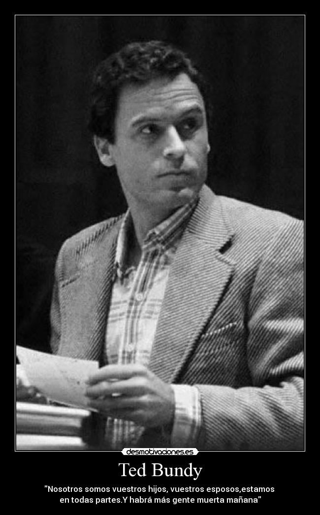 Ted Bundy - Nosotros somos vuestros hijos, vuestros esposos,estamos 
en todas partes.Y habrá más gente muerta mañana