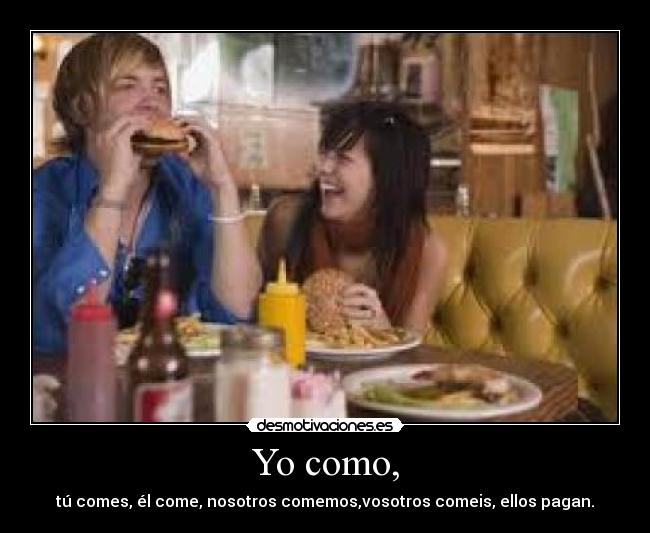 Yo como, - tú comes, él come, nosotros comemos,vosotros comeis, ellos pagan.