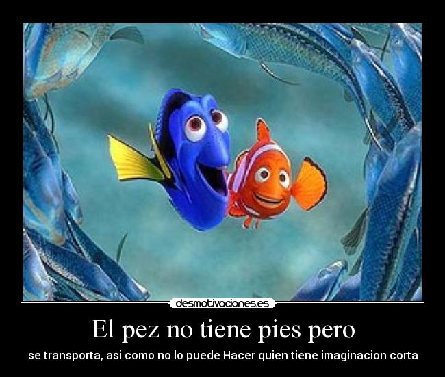 El pez no tiene pies pero - se transporta, asi como no lo puede Hacer quien tiene imaginacion corta
