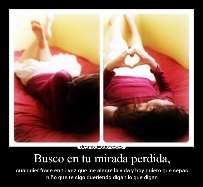 Busco en tu mirada perdida, - cualquier frase en tu voz que me alegre la vida y hoy quiero que sepas
niño que te sigo queriendo digan lo que digan