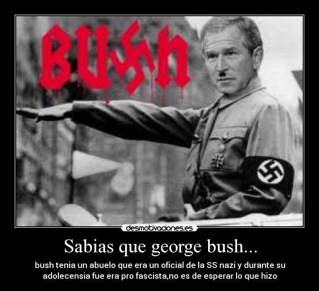 Sabias que george bush... - bush tenia un abuelo que era un oficial de la SS nazi y durante su
adolecensia fue era pro fascista,no es de esperar lo que hizo