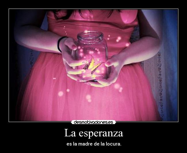 La esperanza - es la madre de la locura.