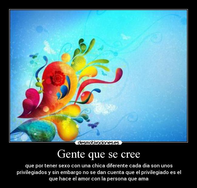 Gente que se cree - que por tener sexo con una chica diferente cada dia son unos
privilegiados y sin embargo no se dan cuenta que el privilegiado es el
que hace el amor con la persona que ama