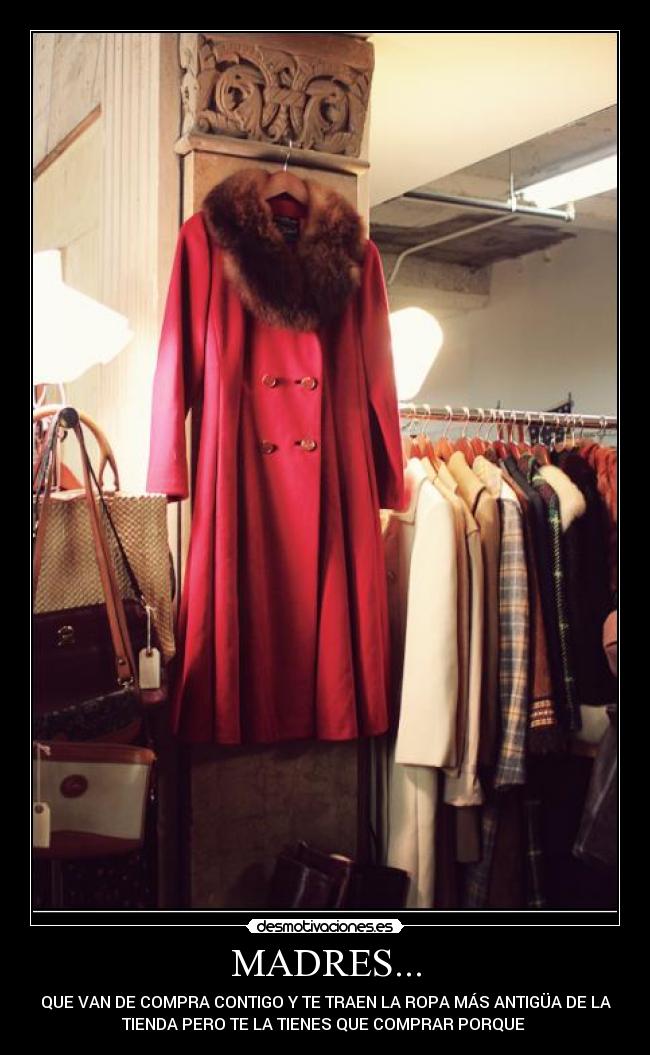 MADRES... - QUE VAN DE COMPRA CONTIGO Y TE TRAEN LA ROPA MÁS ANTIGÜA DE LA
TIENDA PERO TE LA TIENES QUE COMPRAR PORQUE
