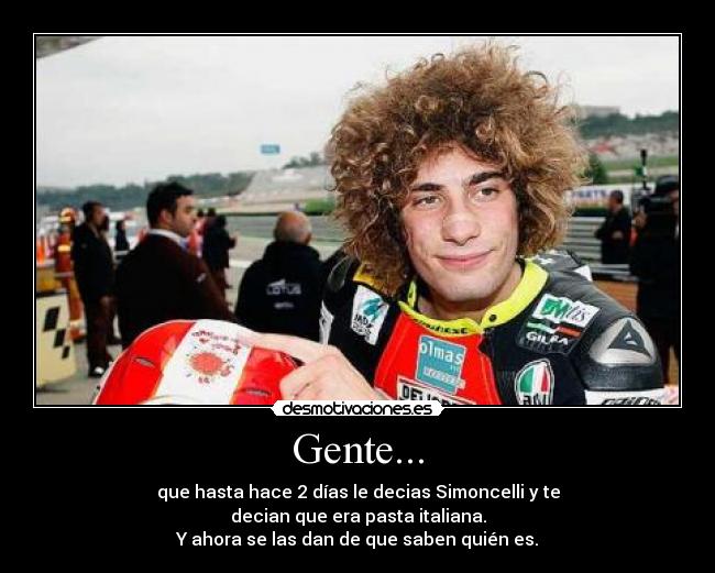 Gente... - que hasta hace 2 días le decias Simoncelli y te
decian que era pasta italiana.
Y ahora se las dan de que saben quién es.