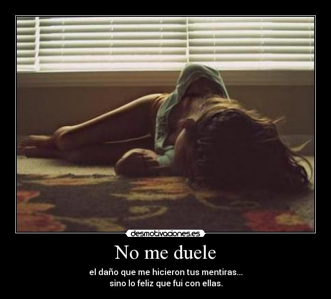 No me duele - el daño que me hicieron tus mentiras...
sino lo feliz que fui con ellas.