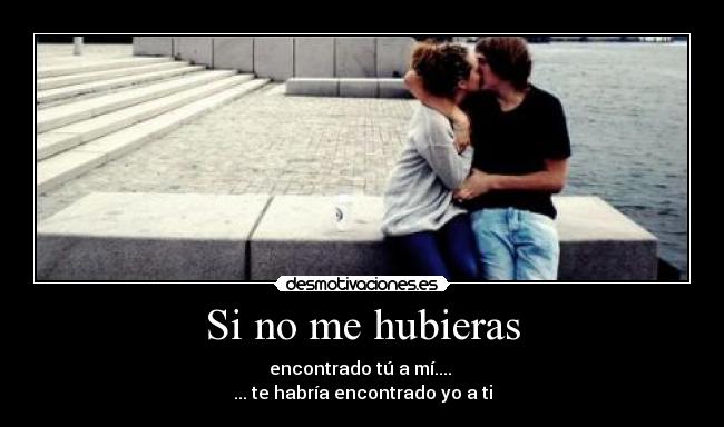 Si no me hubieras - encontrado tú a mí....
... te habría encontrado yo a ti