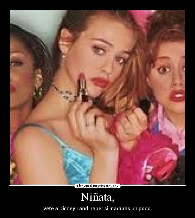 Niñata, - vete a Disney Land haber si maduras un poco.