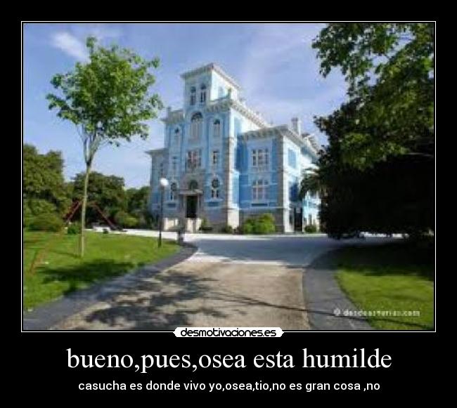bueno,pues,osea esta humilde - casucha es donde vivo yo,osea,tio,no es gran cosa ,no