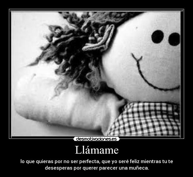 Llámame - lo que quieras por no ser perfecta, que yo seré feliz mientras tu te
desesperas por querer parecer una muñeca.