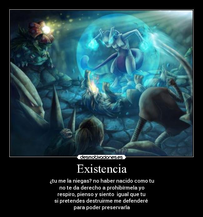 Existencia - ¿tu me la niegas? no haber nacido como tu
no te da derecho a prohibírmela yo
respiro, pienso y siento igual que tu
si pretendes destruirme me defenderé
para poder preservarla