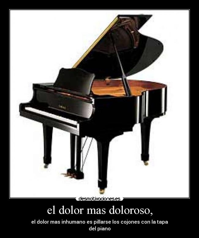 el dolor mas doloroso, - el dolor mas inhumano es pillarse los cojones con la tapa
del piano