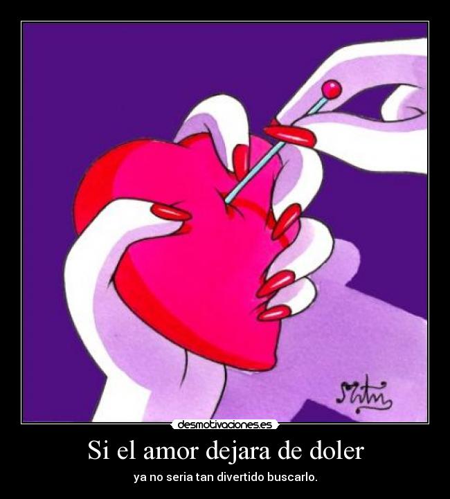 Si el amor dejara de doler - ya no seria tan divertido buscarlo.
