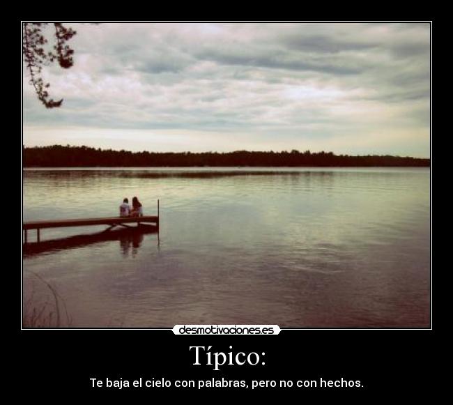 Típico: - Te baja el cielo con palabras, pero no con hechos.