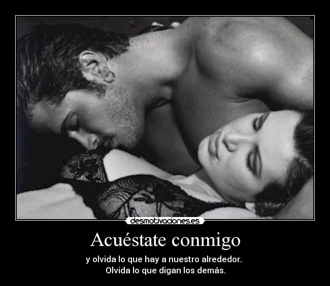 Acuéstate conmigo - y olvida lo que hay a nuestro alrededor.
Olvida lo que digan los demás.