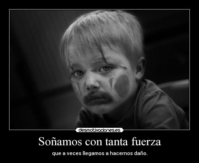 Soñamos con tanta fuerza - que a veces llegamos a hacernos daño.