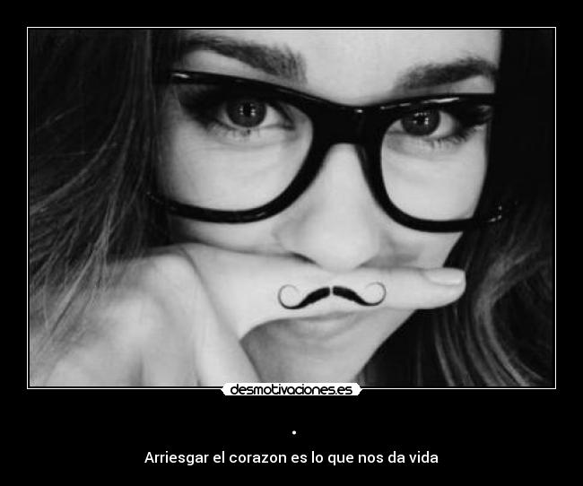 . - Arriesgar el corazon es lo que nos da vida