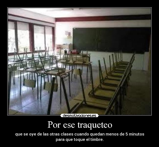 Por ese traqueteo - que se oye de las otras clases cuando quedan menos de 5 minutos
para que toque el timbre.