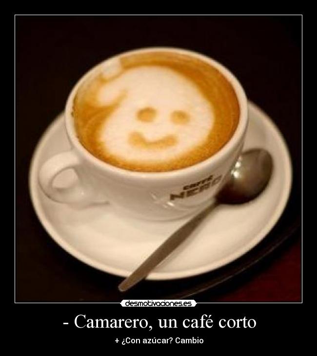 - Camarero, un café corto - + ¿Con azúcar? Cambio