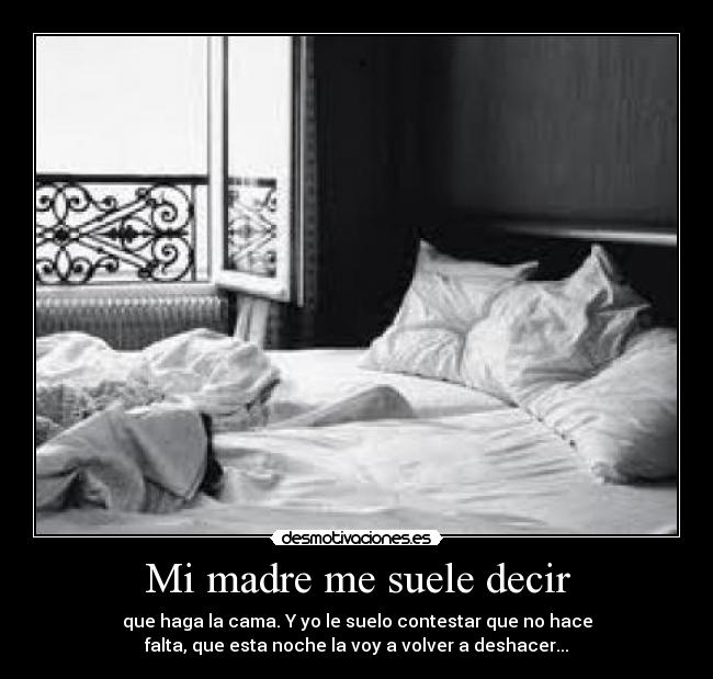 Mi madre me suele decir - que haga la cama. Y yo le suelo contestar que no hace
falta, que esta noche la voy a volver a deshacer...