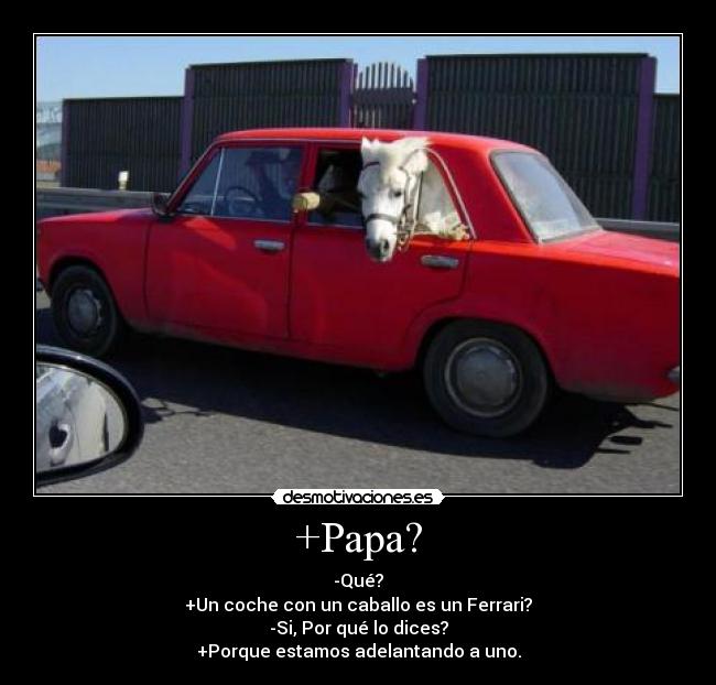 +Papa? - -Qué?
+Un coche con un caballo es un Ferrari?
-Si, Por qué lo dices?
+Porque estamos adelantando a uno.