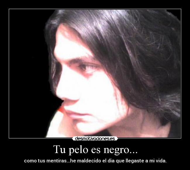 Tu pelo es negro... - como tus mentiras...he maldecido el dia que llegaste a mi vida.
