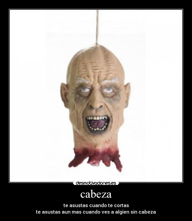 cabeza - te asustas cuando te cortas
te asustas aun mas cuando ves a algien sin cabeza