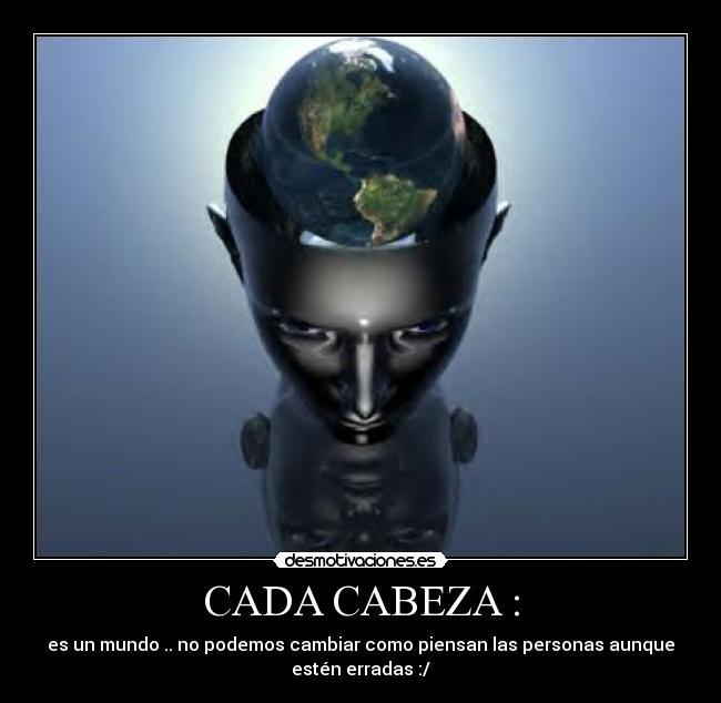 CADA CABEZA : - es un mundo .. no podemos cambiar como piensan las personas aunque
estén erradas :/