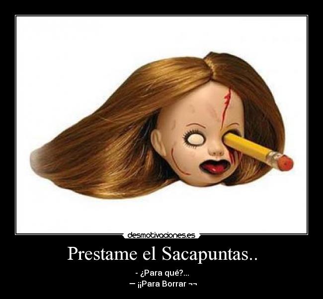 Prestame el Sacapuntas.. - - ¿Para qué?...
 — ¡¡Para Borrar ¬¬