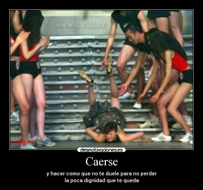 Caerse - y hacer como que no te duele para no perder
la poca dignidad que te queda