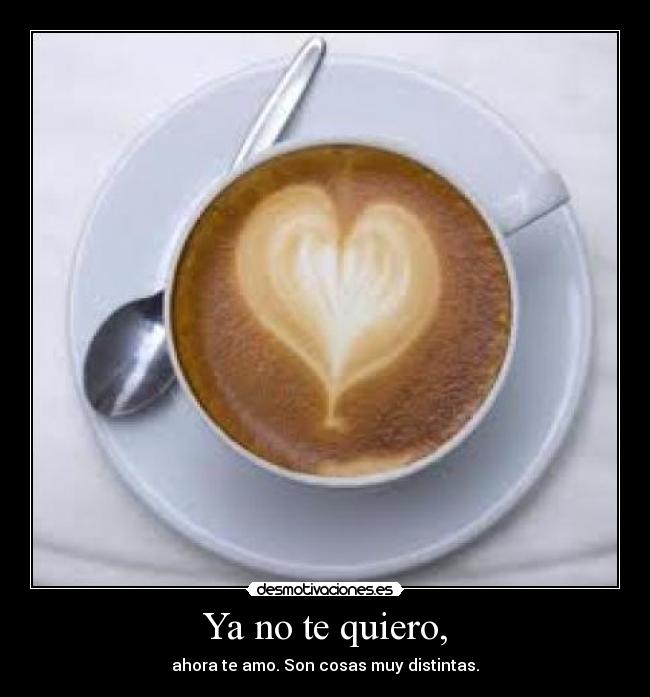 Ya no te quiero, - ahora te amo. Son cosas muy distintas.