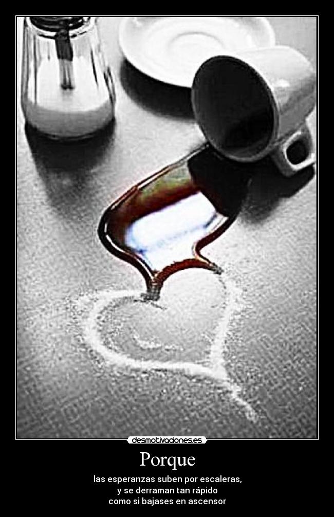 Porque - las esperanzas suben por escaleras,
y se derraman tan rápido
como si bajases en ascensor