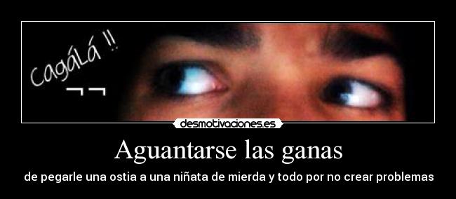 Aguantarse las ganas - de pegarle una ostia a una niñata de mierda y todo por no crear problemas