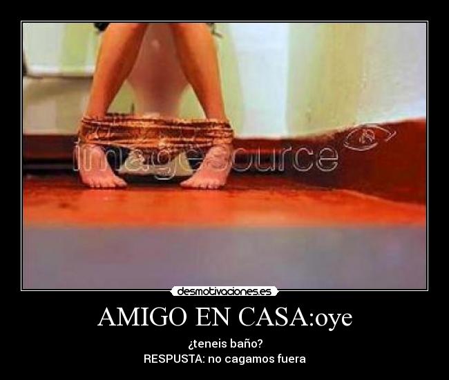 AMIGO EN CASA:oye - ¿teneis baño?
RESPUSTA: no cagamos fuera