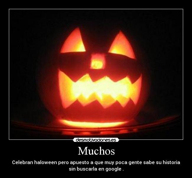 Muchos - Celebran haloween pero apuesto a que muy poca gente sabe su historia
sin buscarla en google .