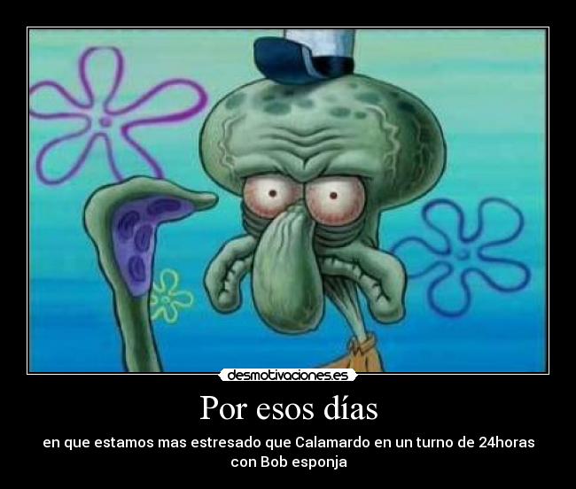 Por esos días - en que estamos mas estresado que Calamardo en un turno de 24horas
con Bob esponja