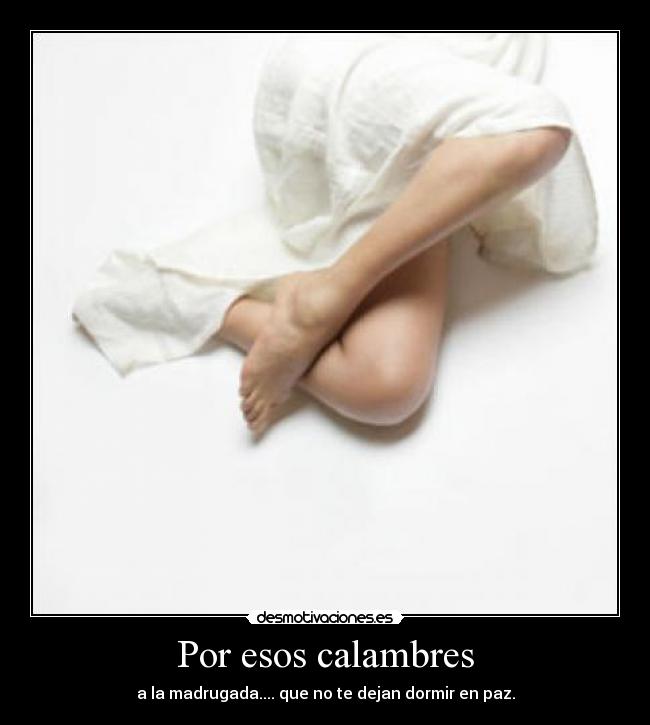Por esos calambres - a la madrugada.... que no te dejan dormir en paz.