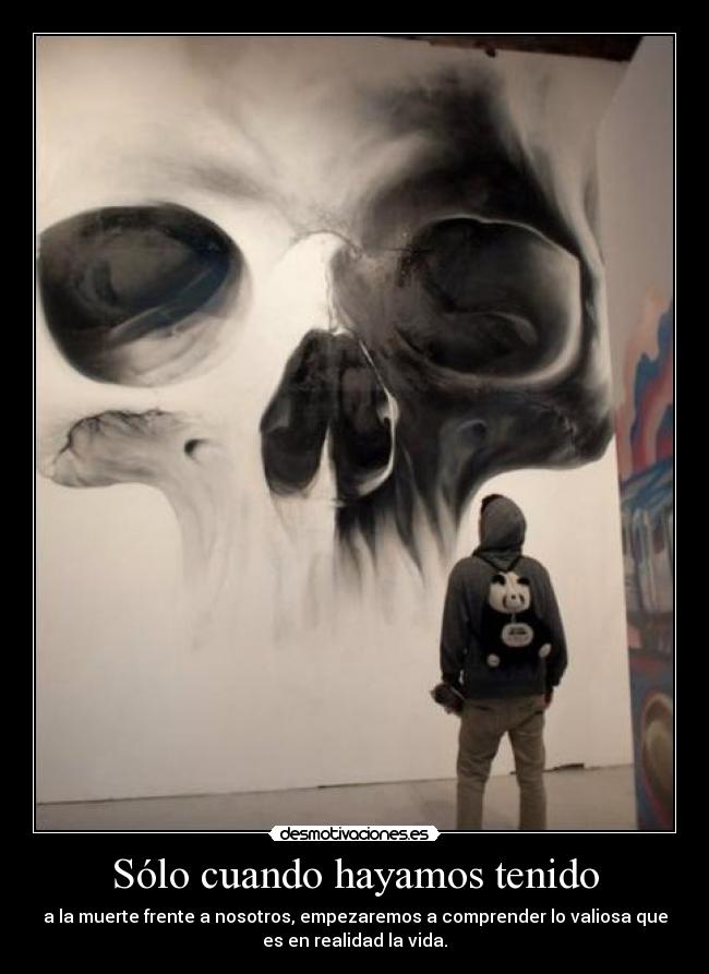Sólo cuando hayamos tenido - a la muerte frente a nosotros, empezaremos a comprender lo valiosa que
es en realidad la vida.