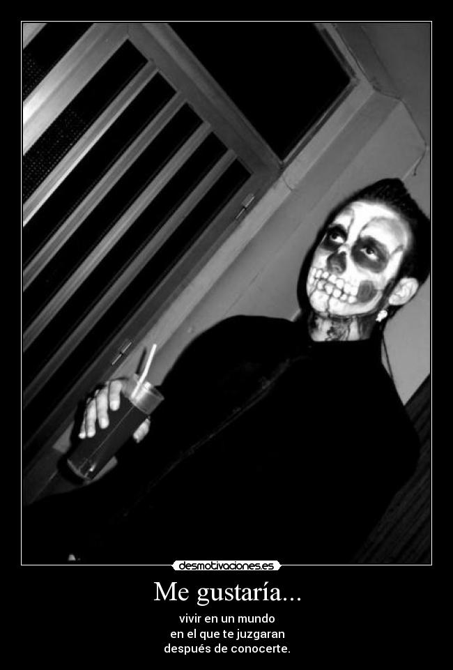 Me gustaría... - vivir en un mundo
en el que te juzgaran
después de conocerte.