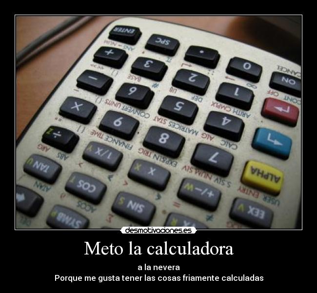 Meto la calculadora - a la nevera
Porque me gusta tener las cosas friamente calculadas