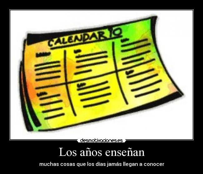 Los años enseñan - muchas cosas que los días jamás llegan a conocer