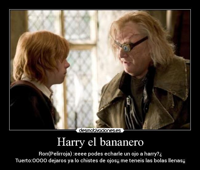 Harry el bananero - Ron(Pelirroja) :eeee podes echarle un ojo a harry?¿
Tuerto:OOOO dejaros ya lo chistes de ojos¡¡ me teneis las bolas llenas¡¡