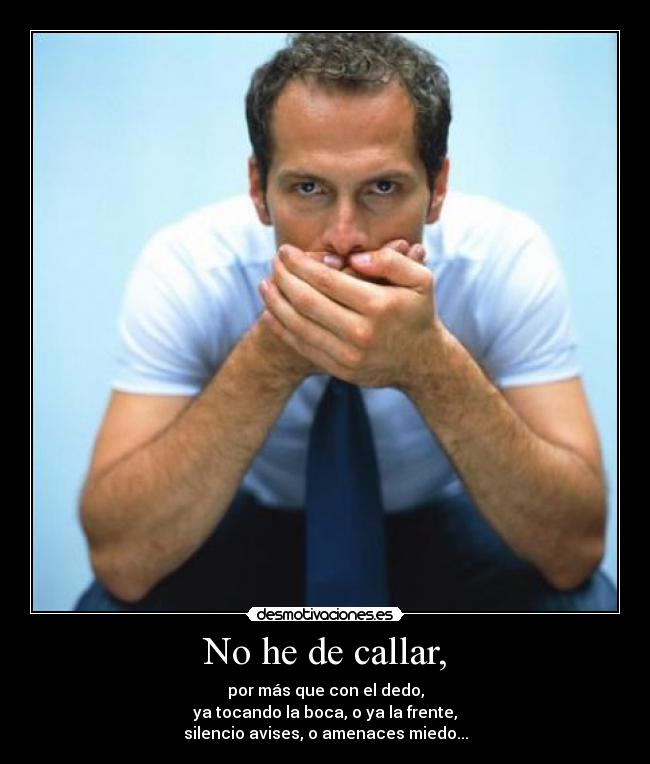 No he de callar, - por más que con el dedo,
ya tocando la boca, o ya la frente,
silencio avises, o amenaces miedo...