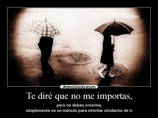 Te diré que no me importas, - pero no debes creerme,
simplemente es un método para intentar olvidarme de ti.
