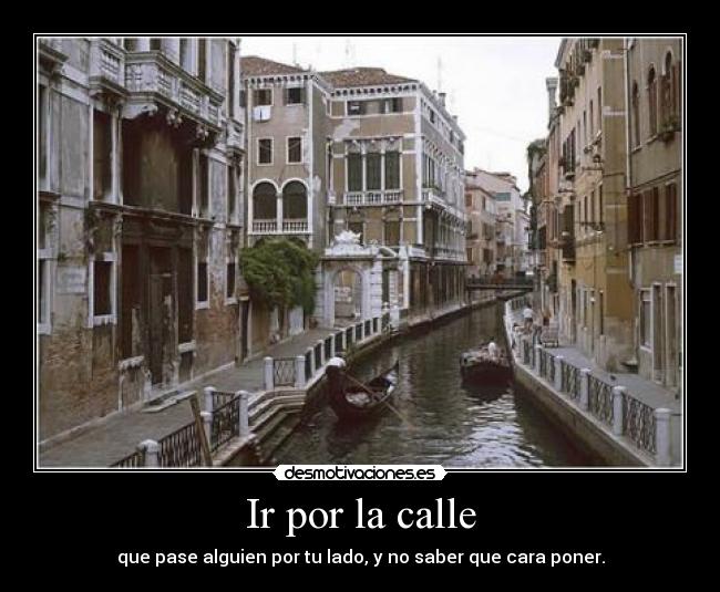 Ir por la calle - que pase alguien por tu lado, y no saber que cara poner.