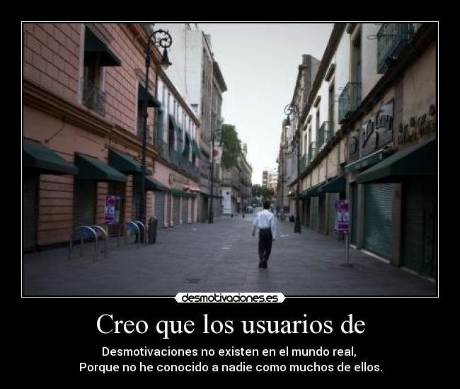 Creo que los usuarios de - Desmotivaciones no existen en el mundo real, 
Porque no he conocido a nadie como muchos de ellos.